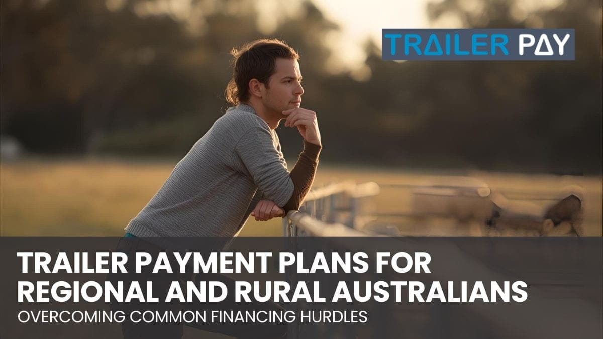 Trailer Payment Plans for Regional and Rural Australians: Overcoming Common Financing Hurdles